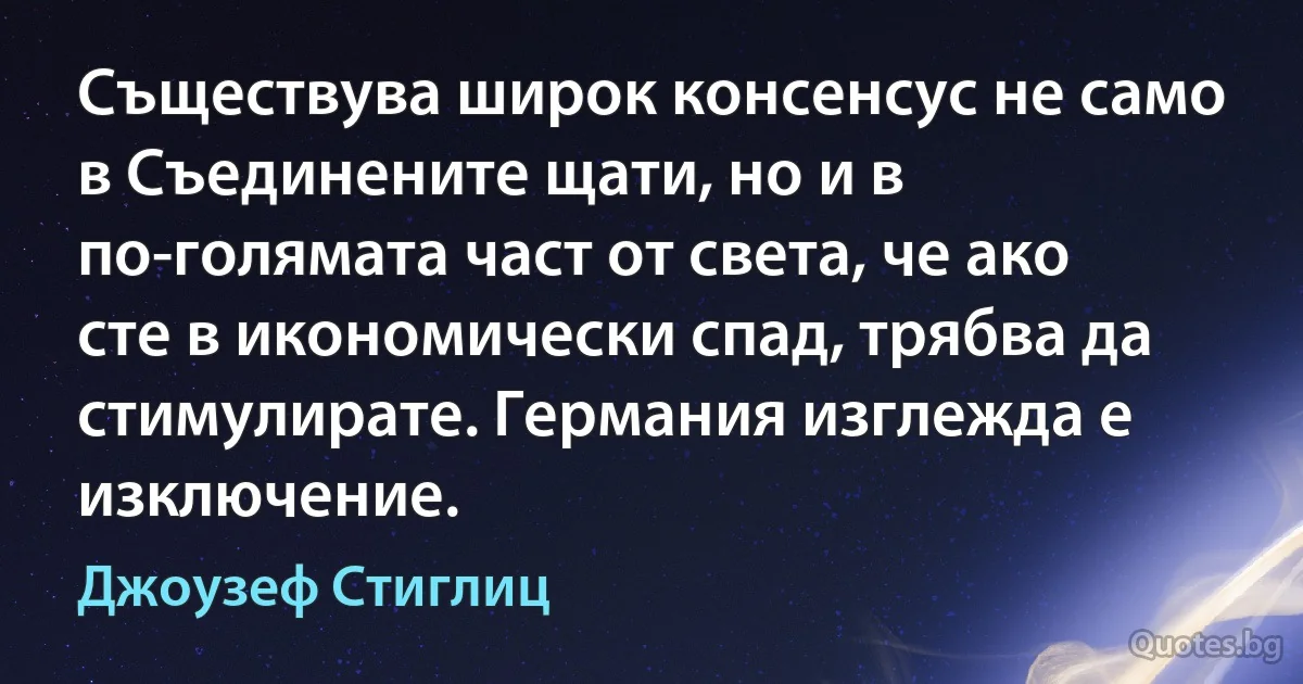 Съществува широк консенсус не само в Съединените щати, но и в по-голямата част от света, че ако сте в икономически спад, трябва да стимулирате. Германия изглежда е изключение. (Джоузеф Стиглиц)