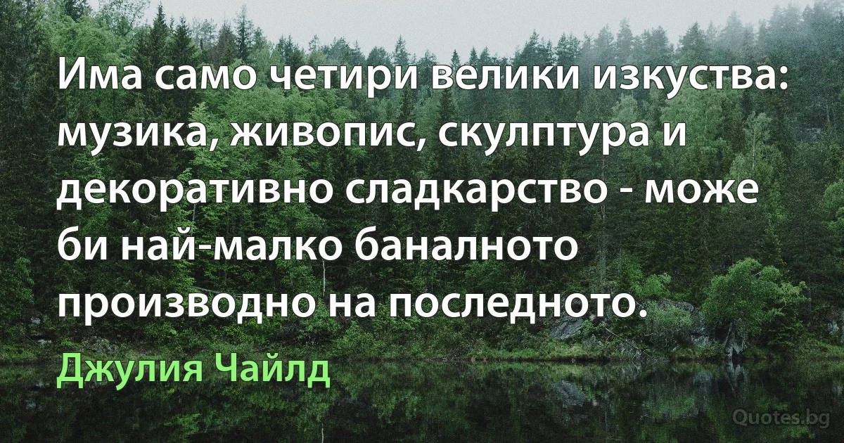 Има само четири велики изкуства: музика, живопис, скулптура и декоративно сладкарство - може би най-малко баналното производно на последното. (Джулия Чайлд)