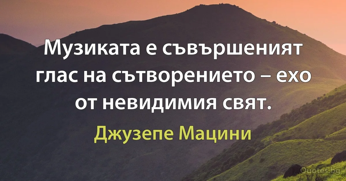 Музиката е съвършеният глас на сътворението – ехо от невидимия свят. (Джузепе Мацини)