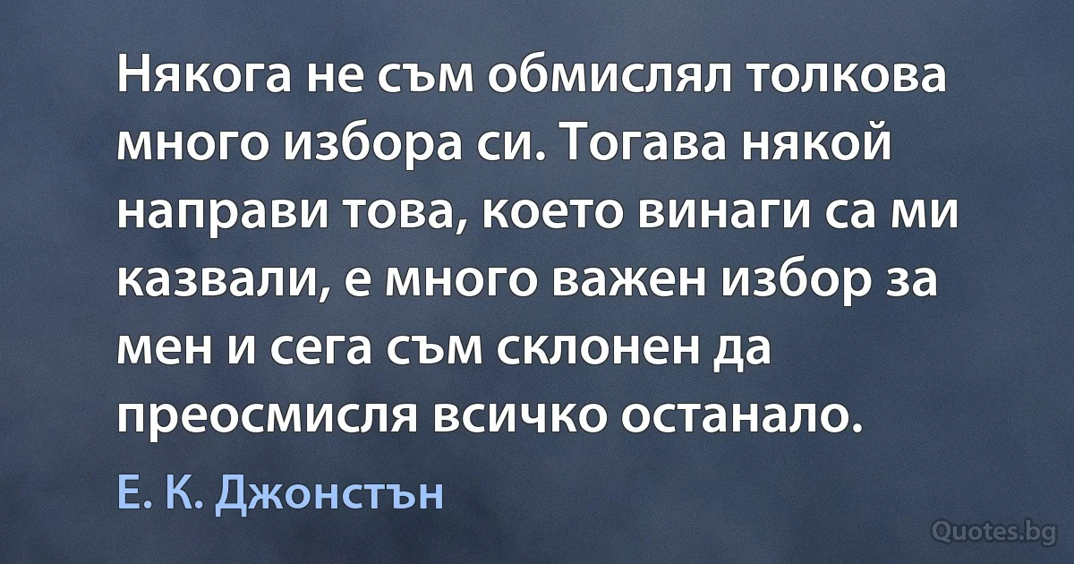 Някога не съм обмислял толкова много избора си. Тогава някой направи това, което винаги са ми казвали, е много важен избор за мен и сега съм склонен да преосмисля всичко останало. (Е. К. Джонстън)