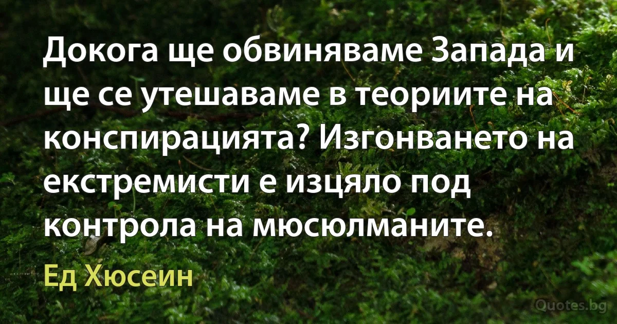 Докога ще обвиняваме Запада и ще се утешаваме в теориите на конспирацията? Изгонването на екстремисти е изцяло под контрола на мюсюлманите. (Ед Хюсеин)