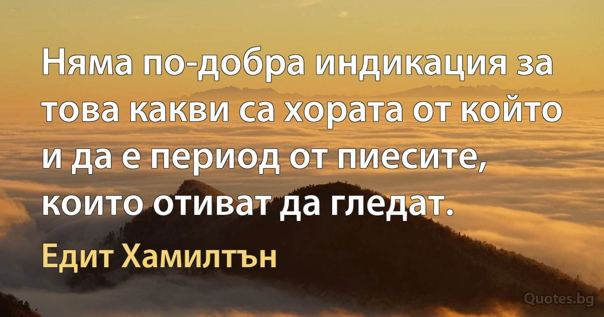 Няма по-добра индикация за това какви са хората от който и да е период от пиесите, които отиват да гледат. (Едит Хамилтън)