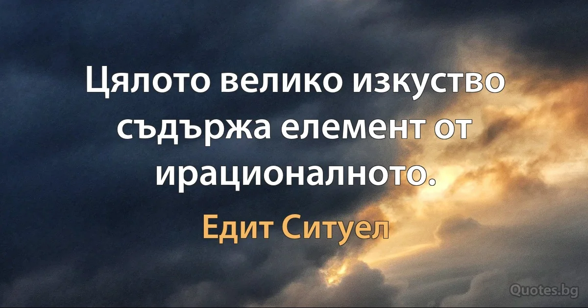 Цялото велико изкуство съдържа елемент от ирационалното. (Едит Ситуел)