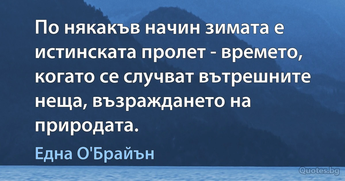 По някакъв начин зимата е истинската пролет - времето, когато се случват вътрешните неща, възраждането на природата. (Една О'Брайън)