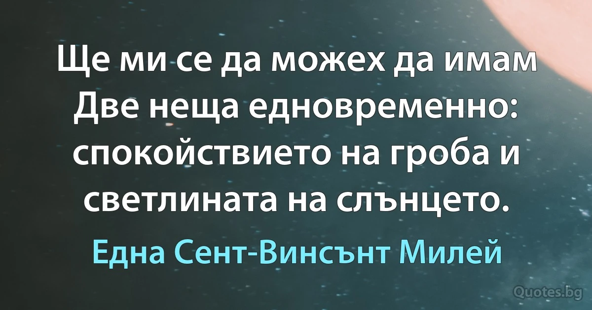 Ще ми се да можех да имам Две неща едновременно: спокойствието на гроба и светлината на слънцето. (Една Сент-Винсънт Милей)