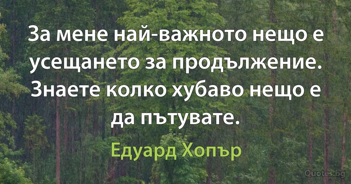 За мене най-важното нещо е усещането за продължение. Знаете колко хубаво нещо е да пътувате. (Едуард Хопър)