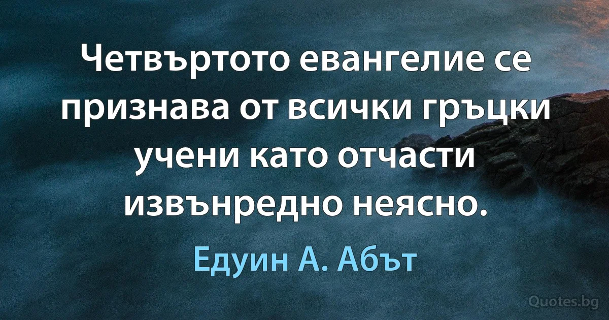 Четвъртото евангелие се признава от всички гръцки учени като отчасти извънредно неясно. (Едуин А. Абът)