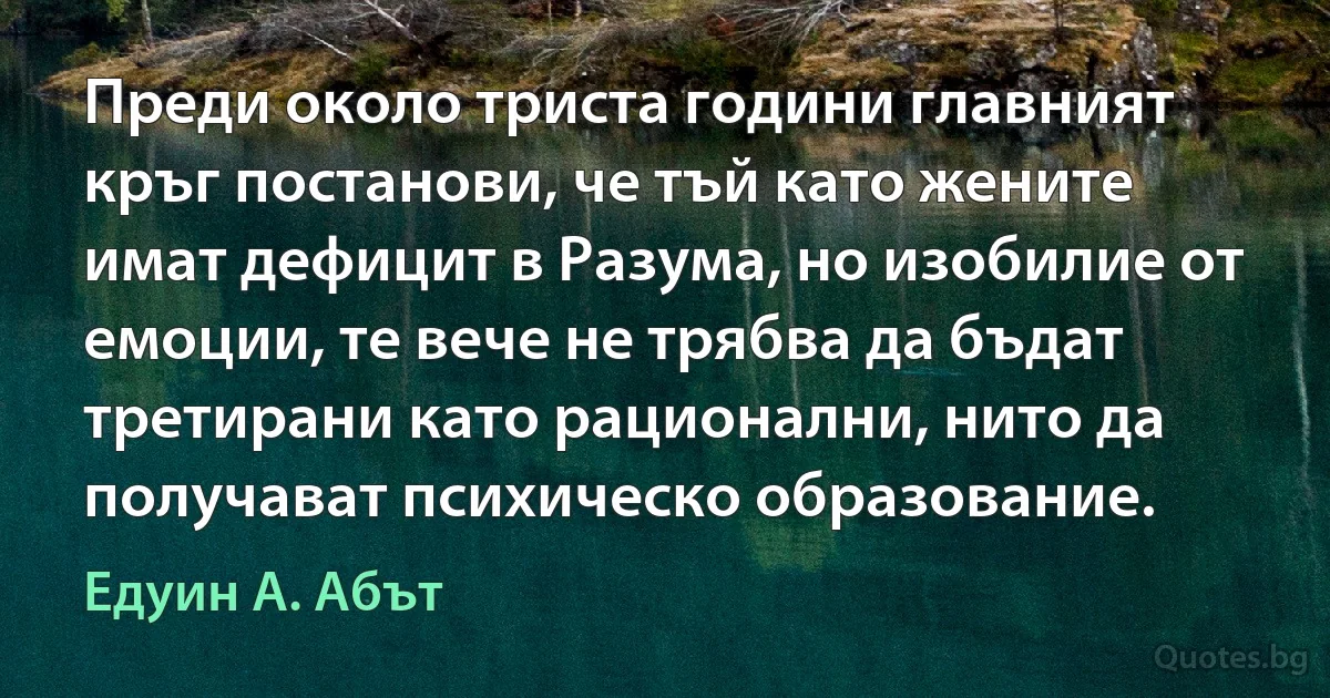 Преди около триста години главният кръг постанови, че тъй като жените имат дефицит в Разума, но изобилие от емоции, те вече не трябва да бъдат третирани като рационални, нито да получават психическо образование. (Едуин А. Абът)