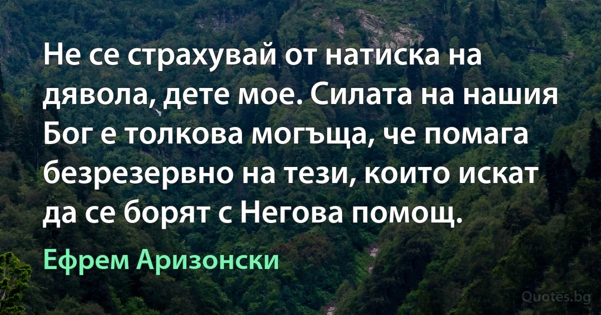 Не се страхувай от натиска на дявола, дете мое. Силата на нашия Бог е толкова могъща, че помага безрезервно на тези, които искат да се борят с Негова помощ. (Ефрем Аризонски)