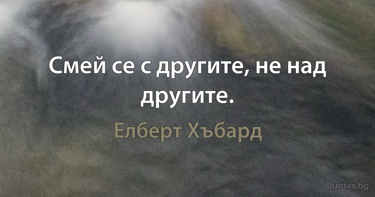 Смей се с другите, не над другите. (Елберт Хъбард)