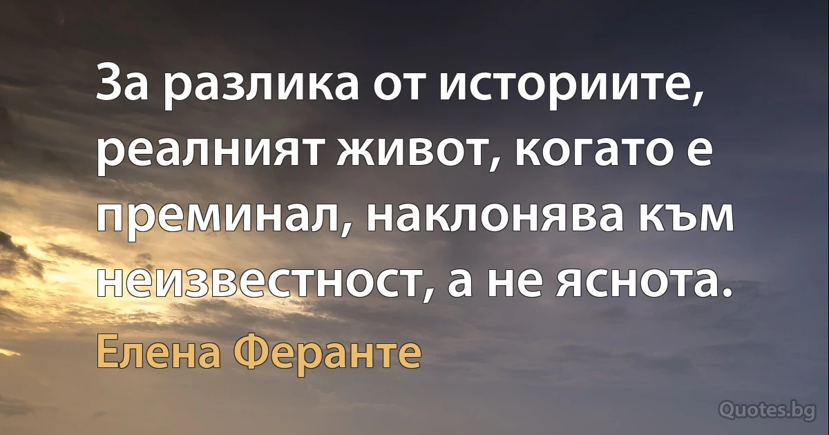 За разлика от историите, реалният живот, когато е преминал, наклонява към неизвестност, а не яснота. (Елена Феранте)