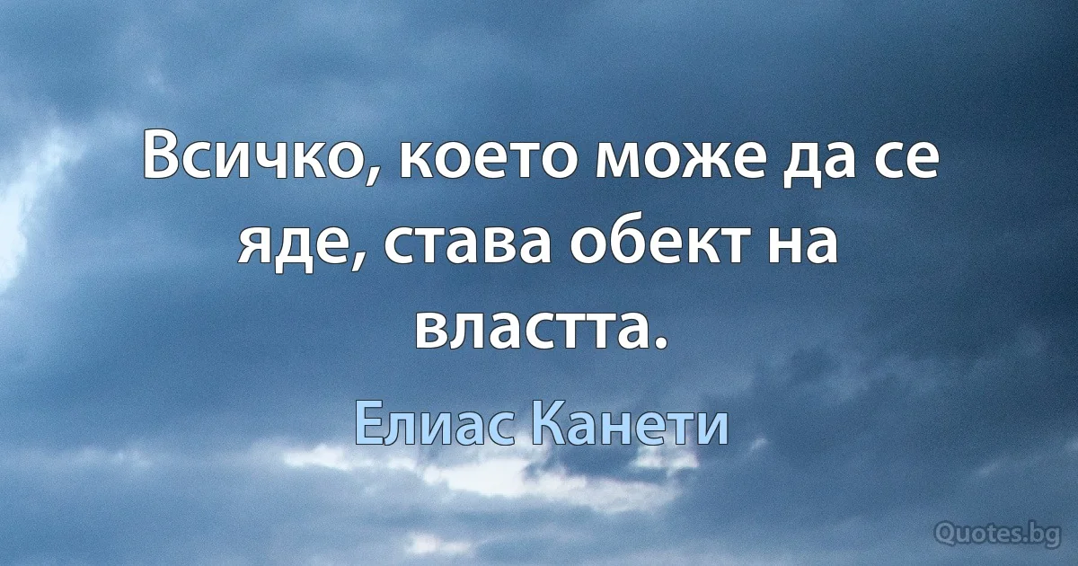 Всичко, което може да се яде, става обект на властта. (Елиас Канети)