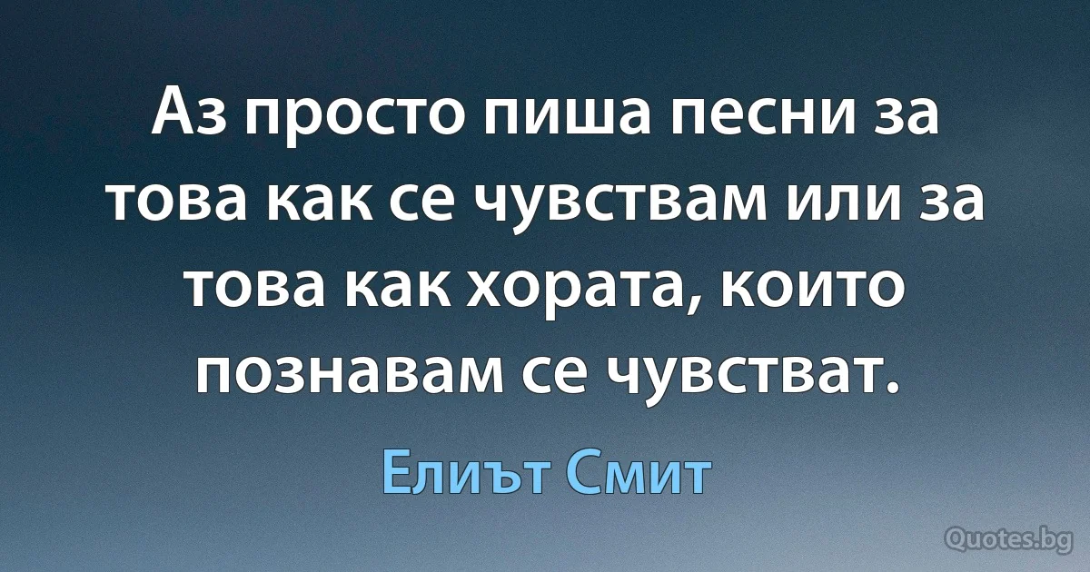 Аз просто пиша песни за това как се чувствам или за това как хората, които познавам се чувстват. (Елиът Смит)