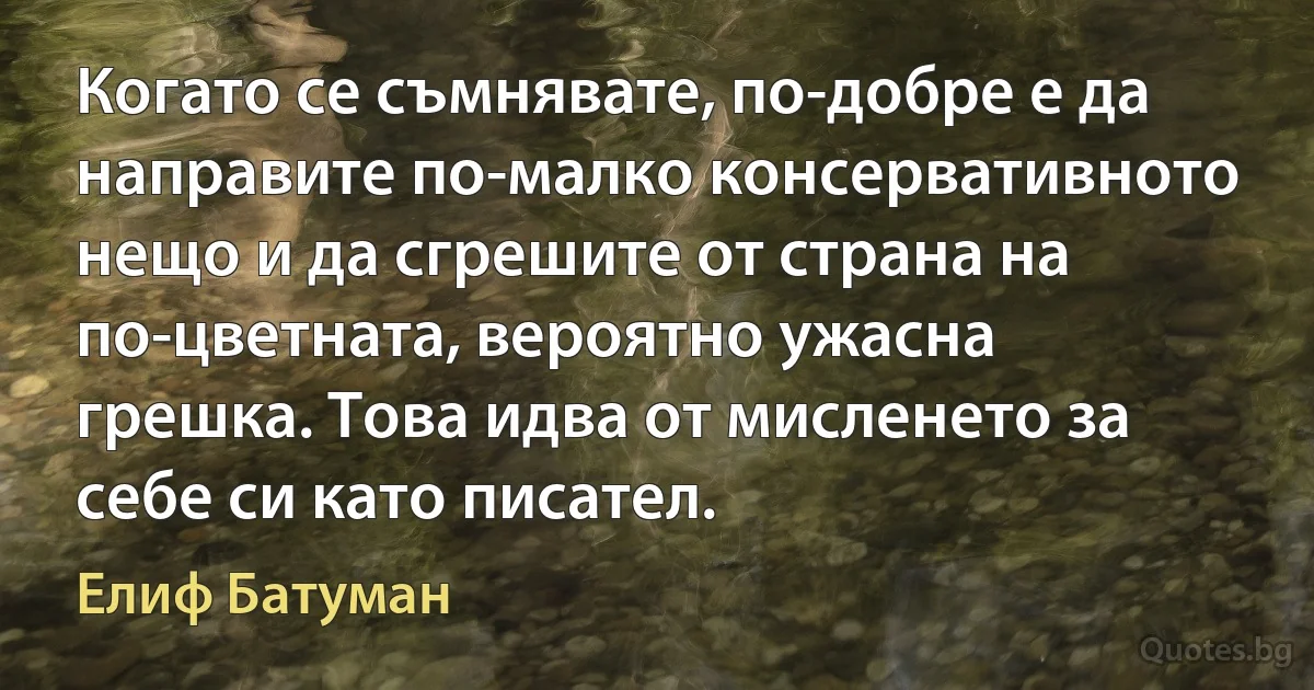 Когато се съмнявате, по-добре е да направите по-малко консервативното нещо и да сгрешите от страна на по-цветната, вероятно ужасна грешка. Това идва от мисленето за себе си като писател. (Елиф Батуман)