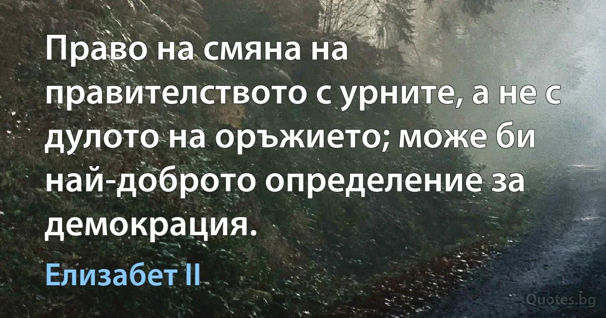 Право на смяна на правителството с урните, а не с дулото на оръжието; може би най-доброто определение за демокрация. (Елизабет II)