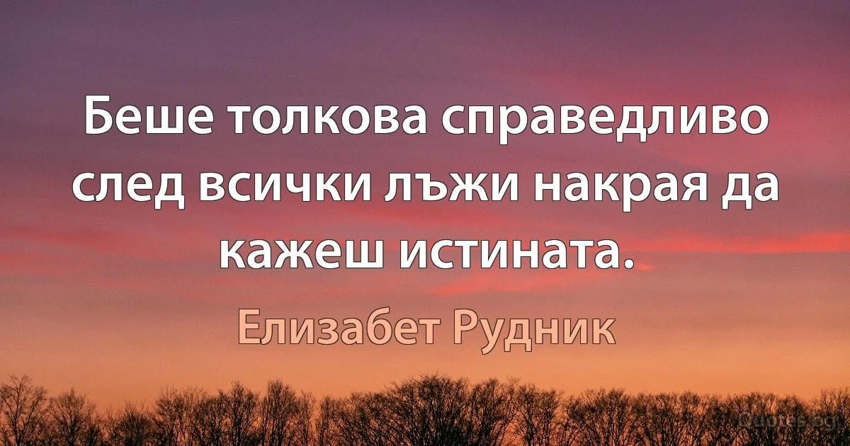 Беше толкова справедливо след всички лъжи накрая да кажеш истината. (Елизабет Рудник)