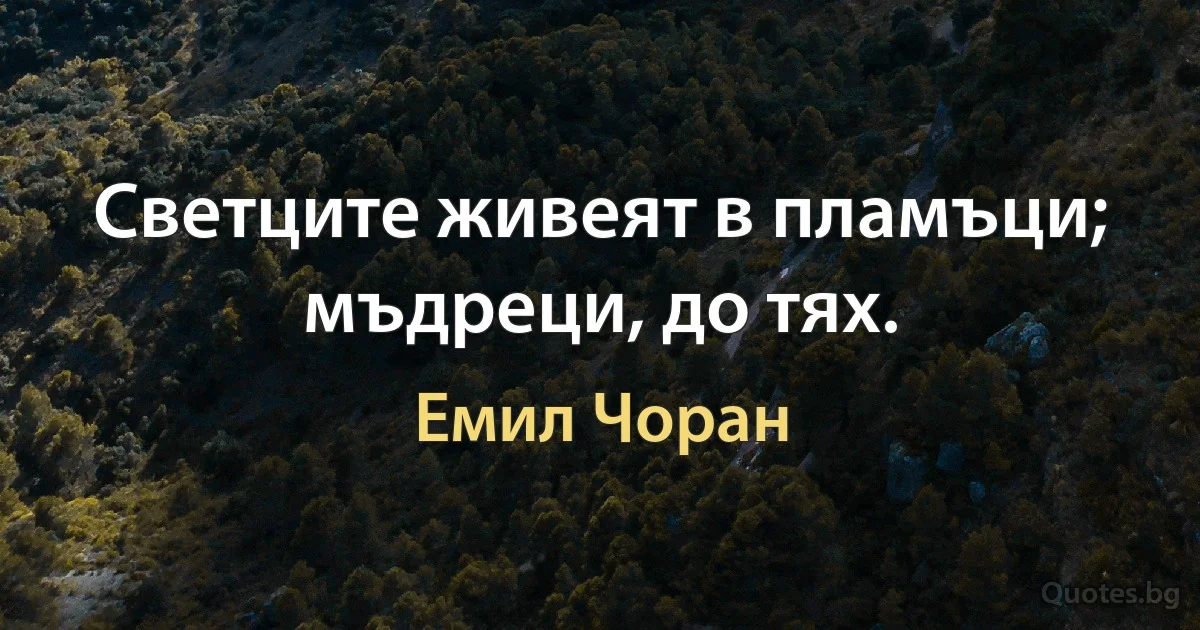 Светците живеят в пламъци; мъдреци, до тях. (Емил Чоран)