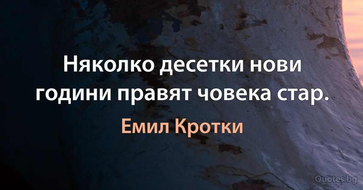 Няколко десетки нови години правят човека стар. (Емил Кротки)