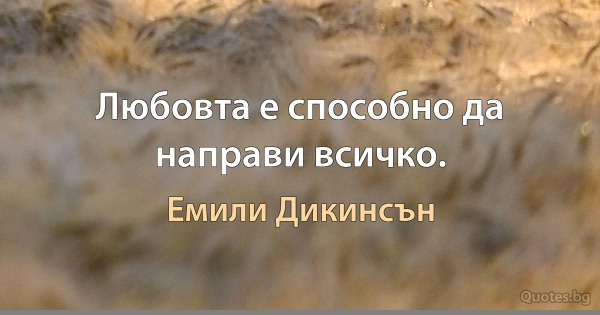 Любовта е способно да направи всичко. (Емили Дикинсън)