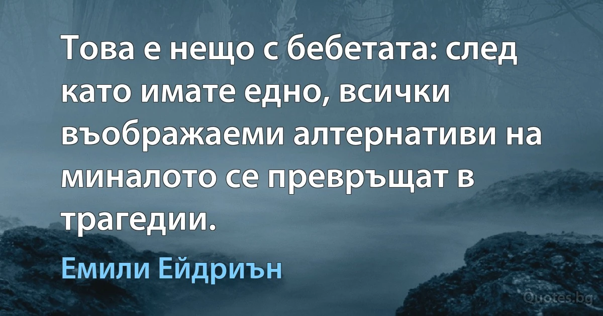 Това е нещо с бебетата: след като имате едно, всички въображаеми алтернативи на миналото се превръщат в трагедии. (Емили Ейдриън)