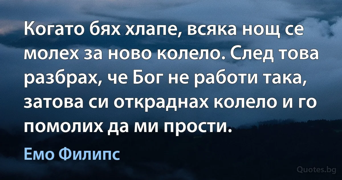 Когато бях хлапе, всяка нощ се молех за ново колело. След това разбрах, че Бог не работи така, затова си откраднах колело и го помолих да ми прости. (Емо Филипс)