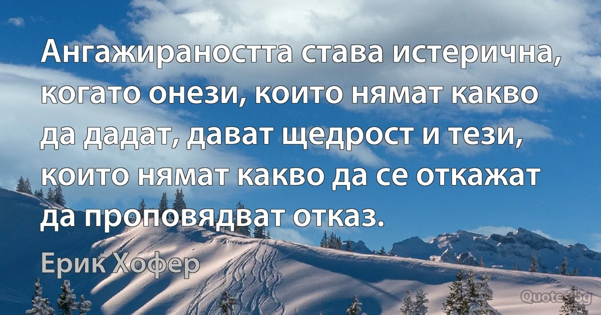 Ангажираността става истерична, когато онези, които нямат какво да дадат, дават щедрост и тези, които нямат какво да се откажат да проповядват отказ. (Ерик Хофер)