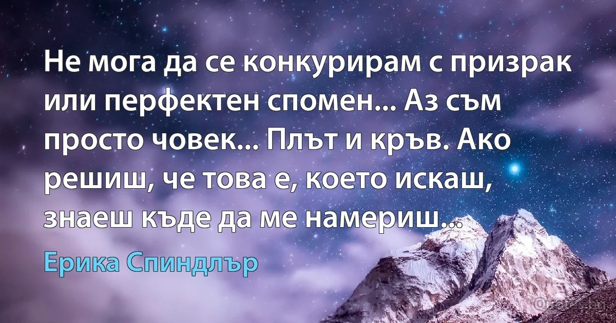 Не мога да се конкурирам с призрак или перфектен спомен... Аз съм просто човек... Плът и кръв. Ако решиш, че това е, което искаш, знаеш къде да ме намериш... (Ерика Спиндлър)