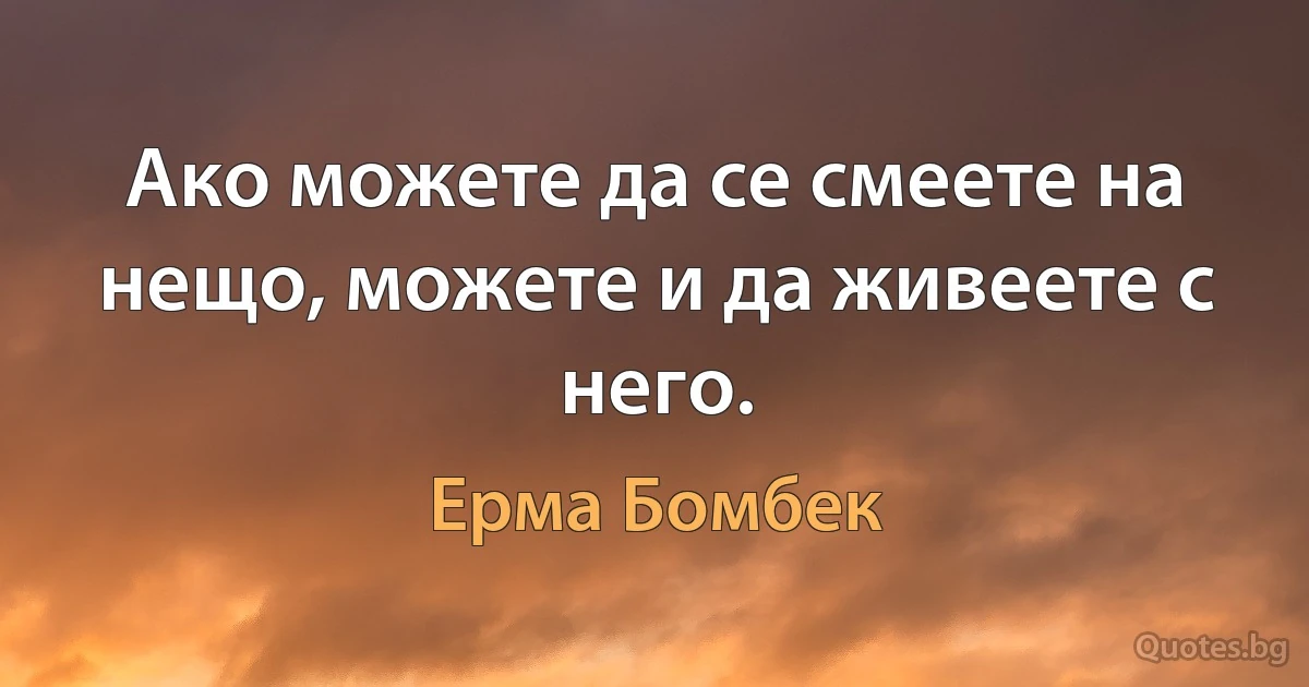 Ако можете да се смеете на нещо, можете и да живеете с него. (Ерма Бомбек)