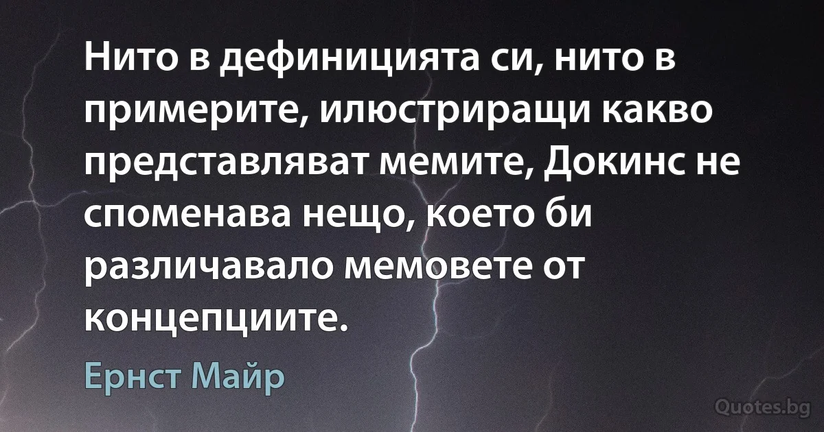 Нито в дефиницията си, нито в примерите, илюстриращи какво представляват мемите, Докинс не споменава нещо, което би различавало мемовете от концепциите. (Ернст Майр)