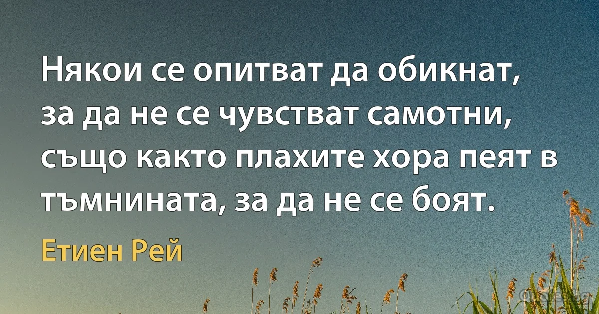 Някои се опитват да обикнат, за да не се чувстват самотни, също както плахите хора пеят в тъмнината, за да не се боят. (Етиен Рей)