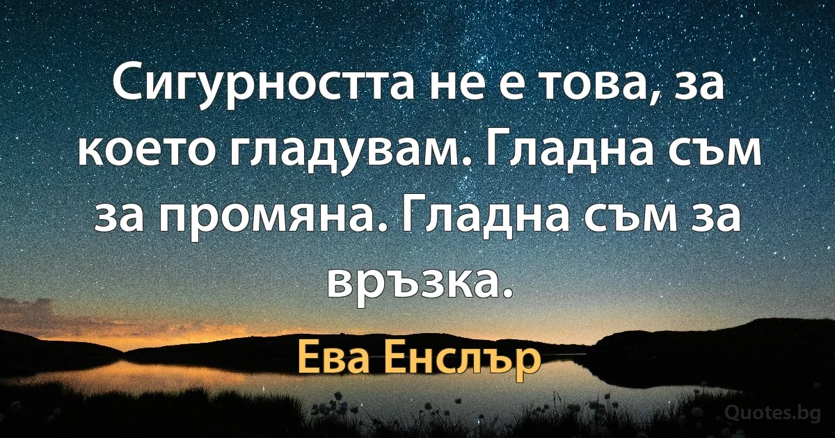 Сигурността не е това, за което гладувам. Гладна съм за промяна. Гладна съм за връзка. (Ева Енслър)