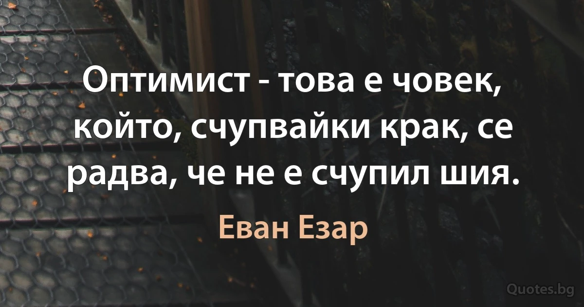 Оптимист - това е човек, който, счупвайки крак, се радва, че не е счупил шия. (Еван Езар)