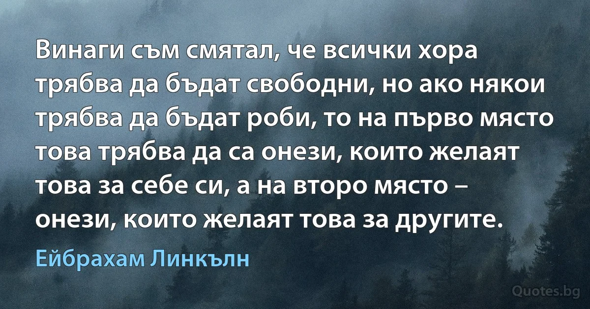 Винаги съм смятал, че всички хора трябва да бъдат свободни, но ако някои трябва да бъдат роби, то на първо място това трябва да са онези, които желаят това за себе си, а на второ място – онези, които желаят това за другите. (Ейбрахам Линкълн)