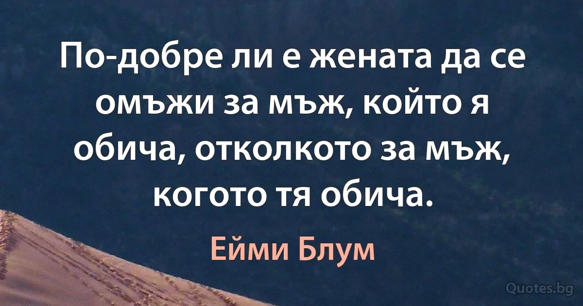 По-добре ли е жената да се омъжи за мъж, който я обича, отколкото за мъж, когото тя обича. (Ейми Блум)