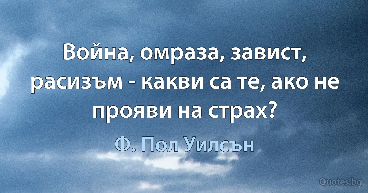 Война, омраза, завист, расизъм - какви са те, ако не прояви на страх? (Ф. Пол Уилсън)