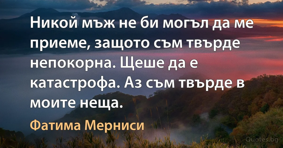 Никой мъж не би могъл да ме приеме, защото съм твърде непокорна. Щеше да е катастрофа. Аз съм твърде в моите неща. (Фатима Мерниси)