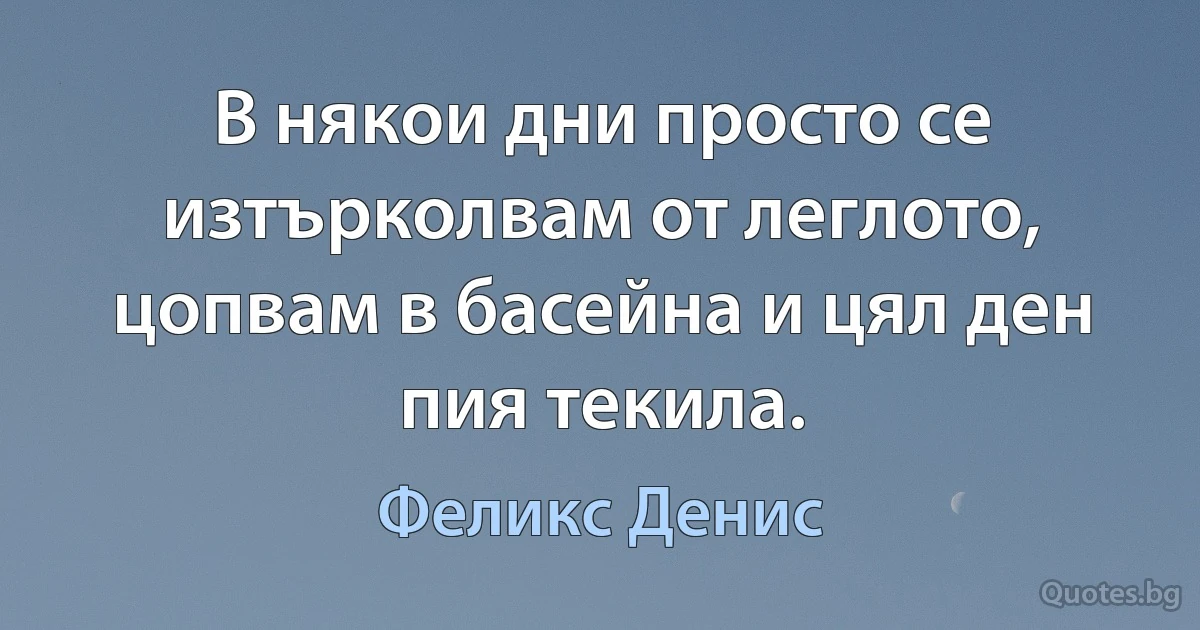 В някои дни просто се изтърколвам от леглото, цопвам в басейна и цял ден пия текила. (Феликс Денис)