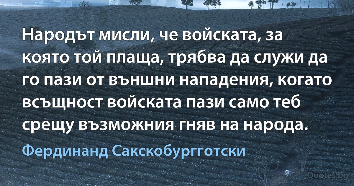 Народът мисли, че войската, за която той плаща, трябва да служи да го пази от външни нападения, когато всъщност войската пази само теб срещу възможния гняв на народа. (Фердинанд Сакскобургготски)