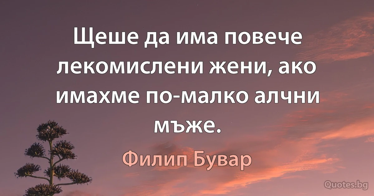 Щеше да има повече лекомислени жени, ако имахме по-малко алчни мъже. (Филип Бувар)