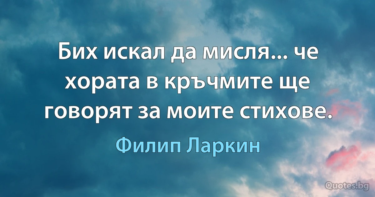 Бих искал да мисля... че хората в кръчмите ще говорят за моите стихове. (Филип Ларкин)