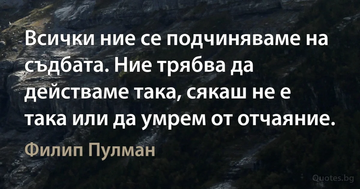 Всички ние се подчиняваме на съдбата. Ние трябва да действаме така, сякаш не е така или да умрем от отчаяние. (Филип Пулман)