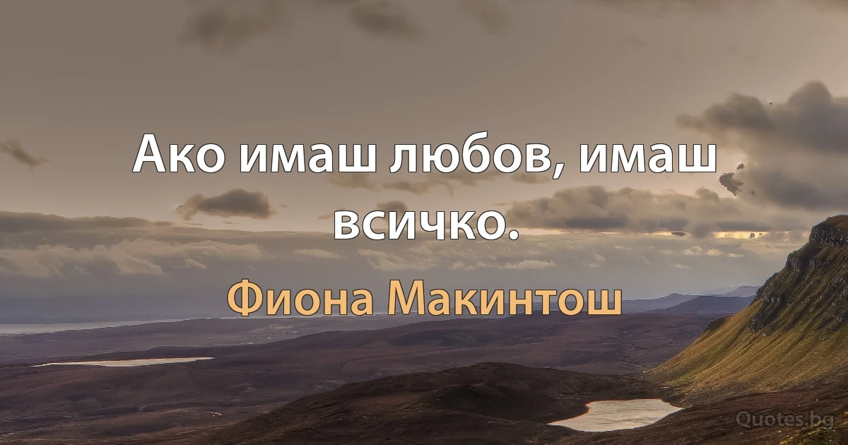 Ако имаш любов, имаш всичко. (Фиона Макинтош)