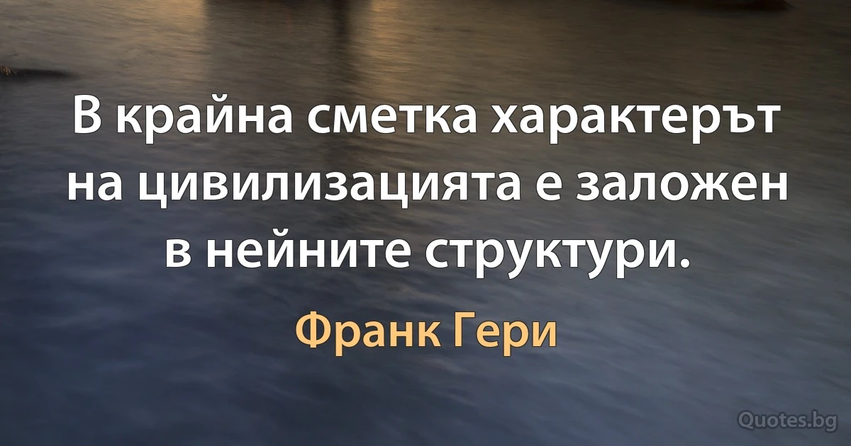 В крайна сметка характерът на цивилизацията е заложен в нейните структури. (Франк Гери)