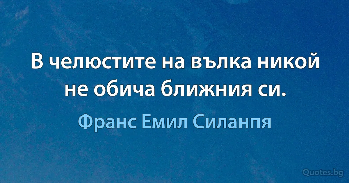 В челюстите на вълка никой не обича ближния си. (Франс Емил Силанпя)