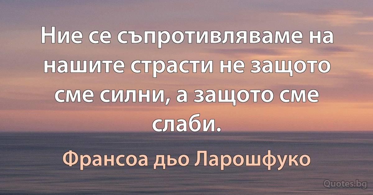 Ние се съпротивляваме на нашите страсти не защото сме силни, а защото сме слаби. (Франсоа дьо Ларошфуко)