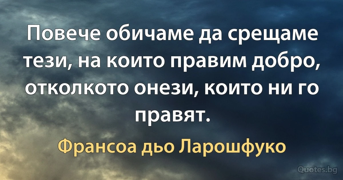 Повече обичаме да срещаме тези, на които правим добро, отколкото онези, които ни го правят. (Франсоа дьо Ларошфуко)