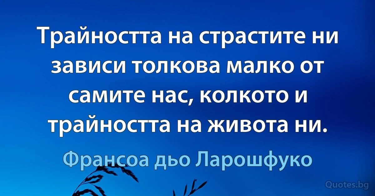 Трайността на страстите ни зависи толкова малко от самите нас, колкото и трайността на живота ни. (Франсоа дьо Ларошфуко)