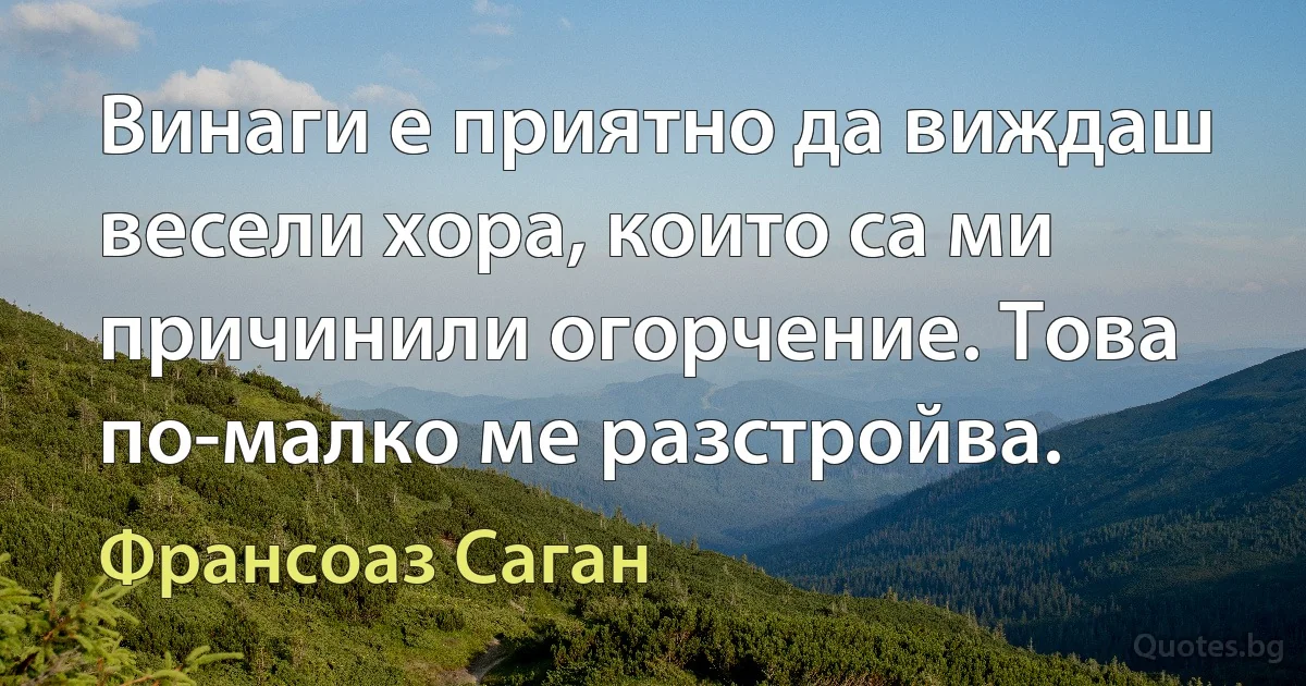 Винаги е приятно да виждаш весели хора, които са ми причинили огорчение. Това по-малко ме разстройва. (Франсоаз Саган)