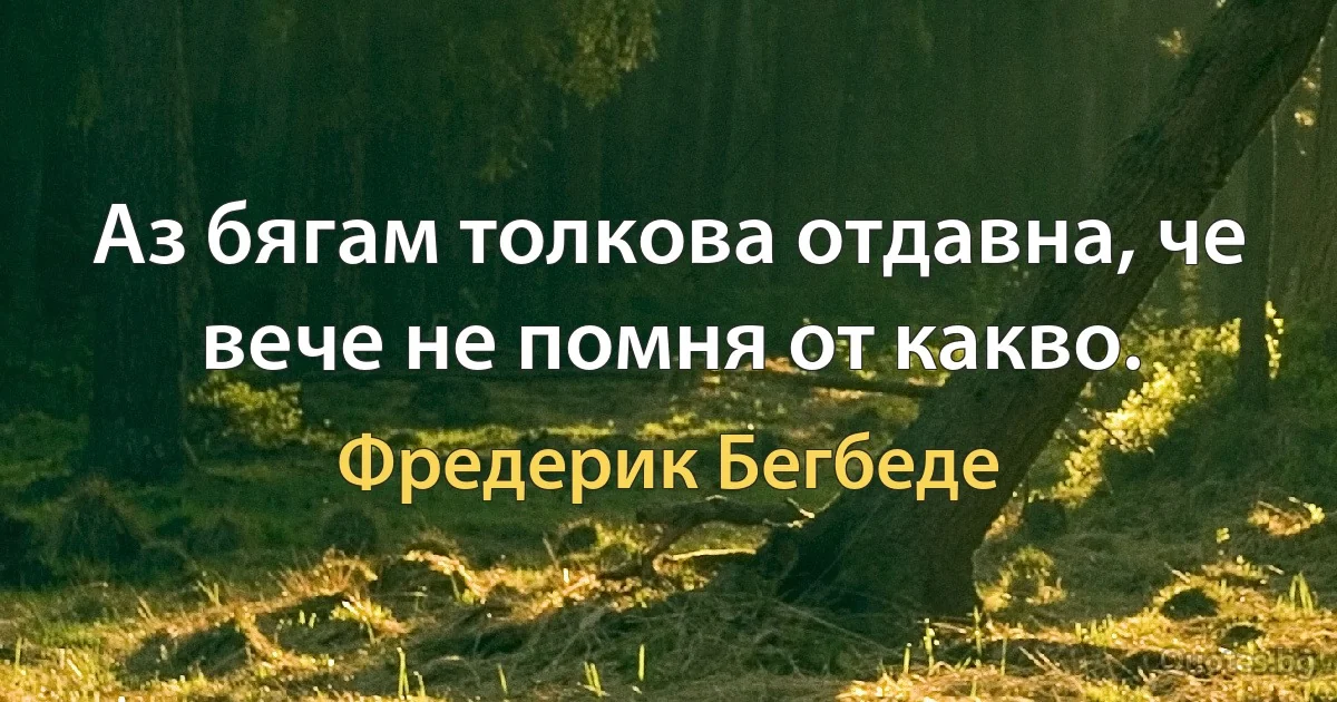 Аз бягам толкова отдавна, че вече не помня от какво. (Фредерик Бегбеде)