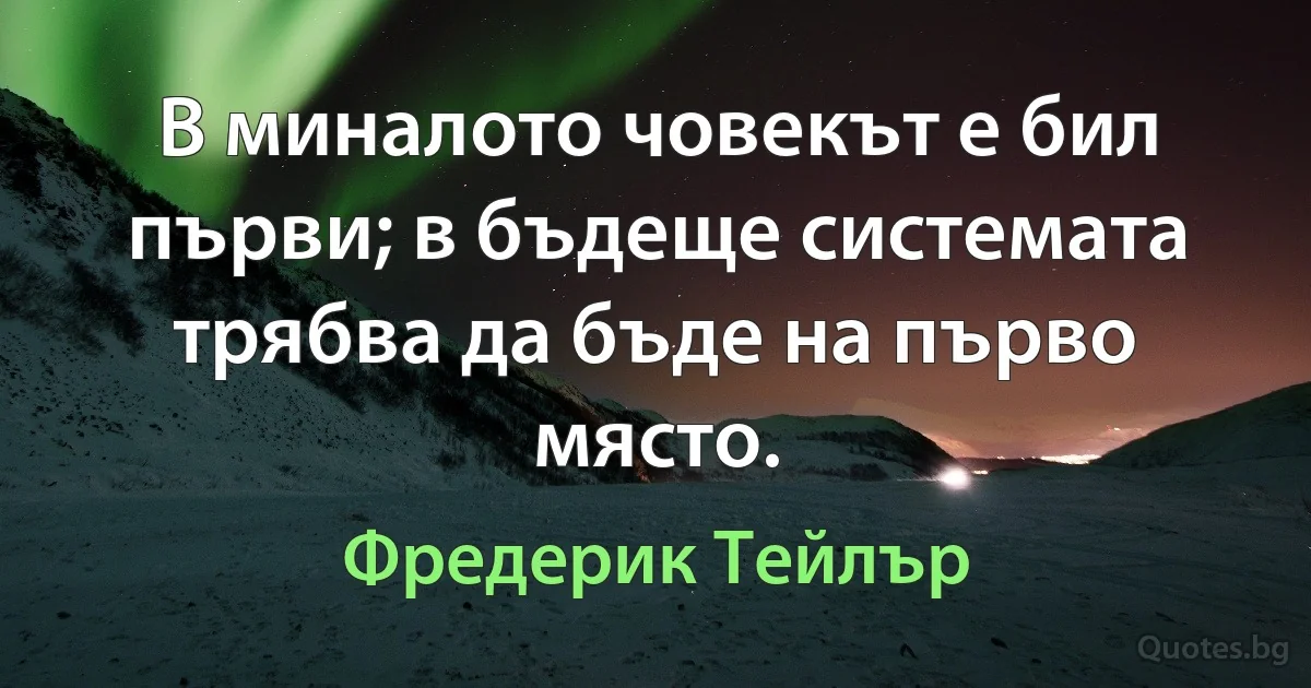 В миналото човекът е бил първи; в бъдеще системата трябва да бъде на първо място. (Фредерик Тейлър)